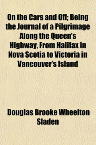 Cover of On the Cars and Off; Being the Journal of a Pilgrimage Along the Queen's Highway, from Halifax in Nova Scotia to Victoria in Vancouver's Island