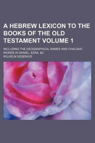 Cover of A Hebrew Lexicon to the Books of the Old Testament Volume 1; Including the Geographical Names and Chaldaic Words in Daniel, Ezra, &C