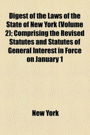 Cover of Digest of the Laws of the State of New York (Volume 2); Comprising the Revised Statutes and Statutes of General Interest in Force on January 1, 1874