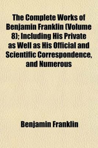 Cover of The Complete Works of Benjamin Franklin (Volume 8); Including His Private as Well as His Official and Scientific Correspondence, and Numerous