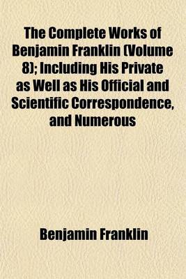 Book cover for The Complete Works of Benjamin Franklin (Volume 8); Including His Private as Well as His Official and Scientific Correspondence, and Numerous