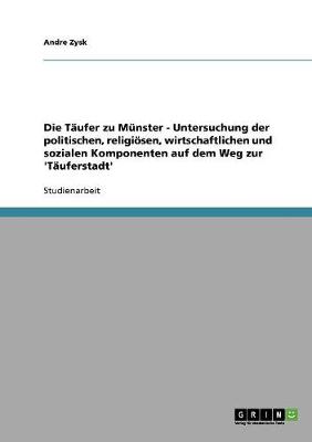 Book cover for Die Taufer zu Munster - Untersuchung der politischen, religioesen, wirtschaftlichen und sozialen Komponenten auf dem Weg zur 'Tauferstadt'