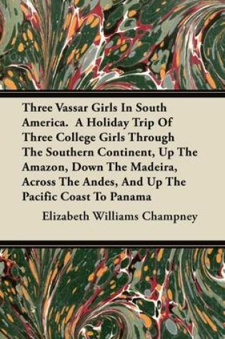 Cover of Three Vassar Girls In South America. A Holiday Trip Of Three College Girls Through The Southern Continent, Up The Amazon, Down The Madeira, Across The Andes, And Up The Pacific Coast To Panama