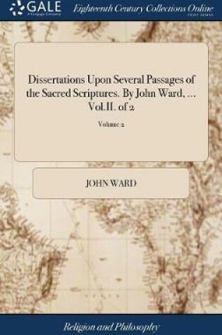 Cover of Dissertations Upon Several Passages of the Sacred Scriptures. by John Ward, ... Vol.II. of 2; Volume 2