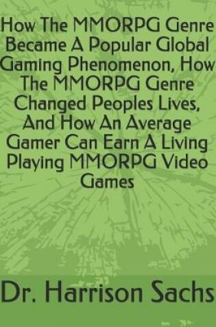 Cover of How The MMORPG Genre Became A Popular Global Gaming Phenomenon, How The MMORPG Genre Changed Peoples Lives, And How An Average Gamer Can Earn A Living Playing MMORPG Video Games