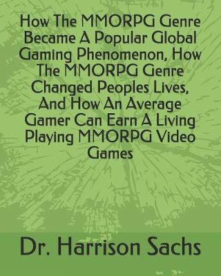 Book cover for How The MMORPG Genre Became A Popular Global Gaming Phenomenon, How The MMORPG Genre Changed Peoples Lives, And How An Average Gamer Can Earn A Living Playing MMORPG Video Games