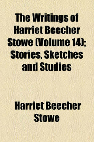 Cover of The Writings of Harriet Beecher Stowe (Volume 14); Stories, Sketches and Studies