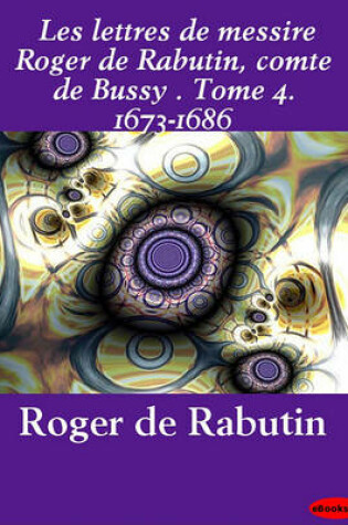 Cover of Les Lettres de Messire Roger de Rabutin, Comte de Bussy . Tome 4. 1673-1686
