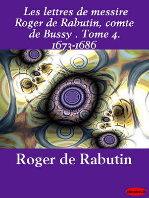 Book cover for Les Lettres de Messire Roger de Rabutin, Comte de Bussy . Tome 4. 1673-1686