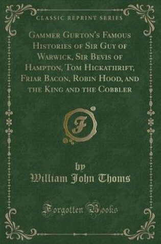 Cover of Gammer Gurton's Famous Histories of Sir Guy of Warwick, Sir Bevis of Hampton, Tom Hickathrift, Friar Bacon, Robin Hood, and the King and the Cobbler (Classic Reprint)