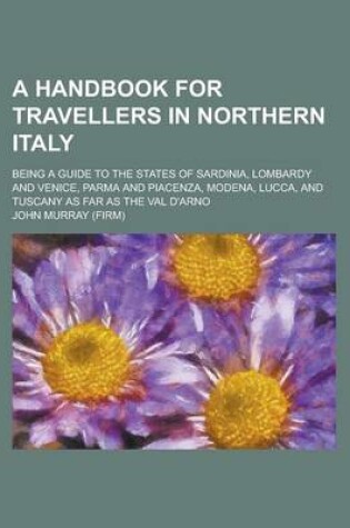 Cover of A Handbook for Travellers in Northern Italy; Being a Guide to the States of Sardinia, Lombardy and Venice, Parma and Piacenza, Modena, Lucca, and Tuscany as Far as the Val D'Arno