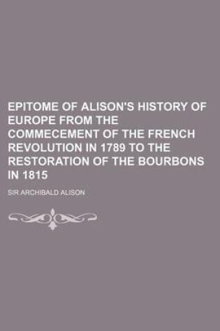 Cover of Epitome of Alison's History of Europe from the Commecement of the French Revolution in 1789 to the Restoration of the Bourbons in 1815