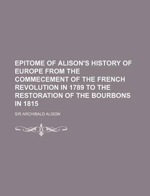 Book cover for Epitome of Alison's History of Europe from the Commecement of the French Revolution in 1789 to the Restoration of the Bourbons in 1815