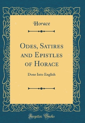 Book cover for Odes, Satires and Epistles of Horace: Done Into English (Classic Reprint)