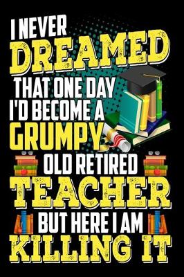 Book cover for I Never Dreamed That One Day I'D Become A Grumpy Old Retired Teacher But Here I Am Killing It