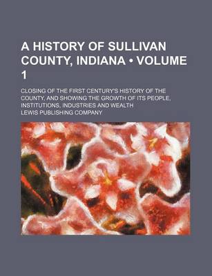 Book cover for A History of Sullivan County, Indiana (Volume 1); Closing of the First Century's History of the County, and Showing the Growth of Its People, Institutions, Industries and Wealth