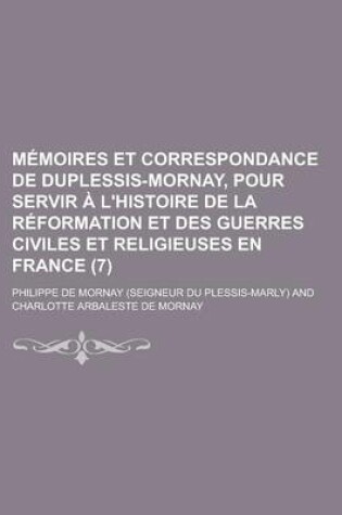 Cover of Memoires Et Correspondance de Duplessis-Mornay, Pour Servir A L'Histoire de La Reformation Et Des Guerres Civiles Et Religieuses En France (7)