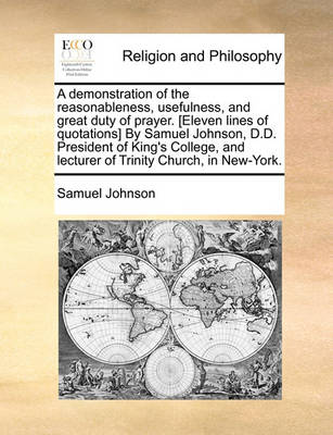 Book cover for A Demonstration of the Reasonableness, Usefulness, and Great Duty of Prayer. [eleven Lines of Quotations] by Samuel Johnson, D.D. President of King's College, and Lecturer of Trinity Church, in New-York.