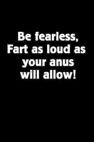 Cover of Be Fearless, Fart as Loud as Your Anus Will Allow!