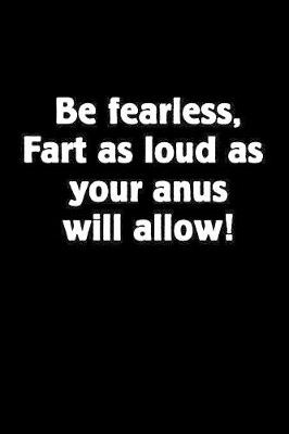 Book cover for Be Fearless, Fart as Loud as Your Anus Will Allow!