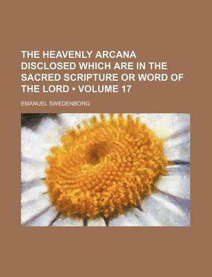 Book cover for The Heavenly Arcana Disclosed Which Are in the Sacred Scripture or Word of the Lord (Volume 17)