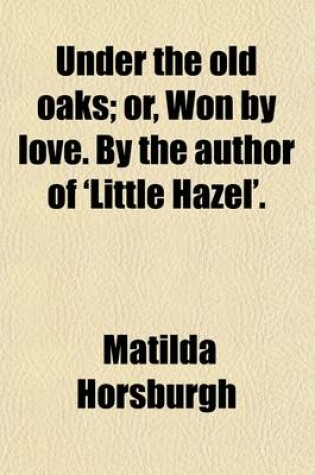 Cover of Under the Old Oaks; Or, Won by Love. by the Author of 'Little Hazel'.