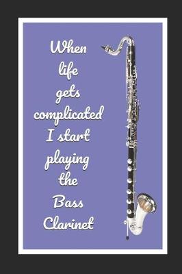 Book cover for When Life Gets Complicated I Start Playing The Bass Clarinet