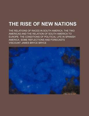 Book cover for The Rise of New Nations; The Relations of Races in South America. the Two Americas and the Relation of South America to Europe. the Conditions of Political Life in Spanish America. Some Reflections and Forecasts