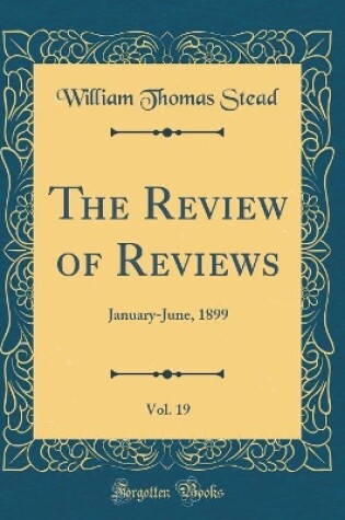 Cover of The Review of Reviews, Vol. 19: January-June, 1899 (Classic Reprint)