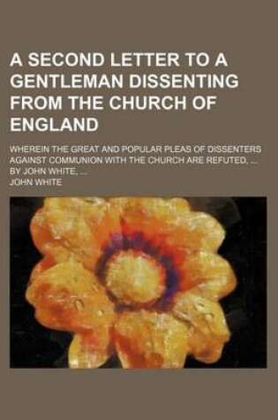 Cover of A Second Letter to a Gentleman Dissenting from the Church of England; Wherein the Great and Popular Pleas of Dissenters Against Communion with the Church Are Refuted, by John White