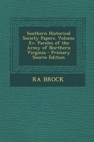 Cover of Southern Historical Society Papers. Volume XV. Paroles of the Army of Northern Virginia - Primary Source Edition