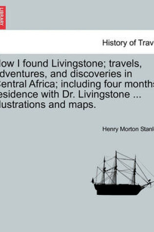 Cover of How I Found Livingstone; Travels, Adventures, and Discoveries in Central Africa; Including Four Months' Residence with Dr. Livingstone ... Illustrations and Maps.