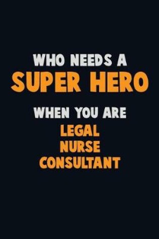 Cover of Who Need A SUPER HERO, When You Are Legal Nurse Consultant