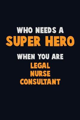 Book cover for Who Need A SUPER HERO, When You Are Legal Nurse Consultant