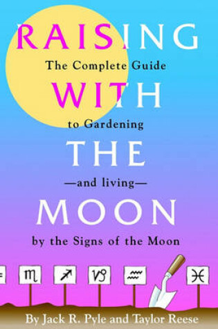 Cover of Raising with the Moon -- The Complete Guide to Gardening and Living by the Signs of the Moon