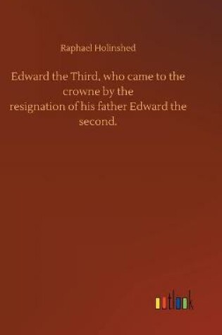 Cover of Edward the Third, who came to the crowne by theresignation of his father Edward thesecond.