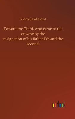 Book cover for Edward the Third, who came to the crowne by theresignation of his father Edward thesecond.