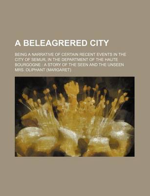 Book cover for A Beleagrered City; Being a Narrative of Certain Recent Events in the City of Semur, in the Department of the Haute Bourgogne a Story of the Seen and the Unseen