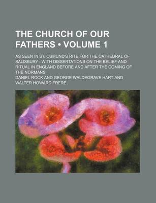 Book cover for The Church of Our Fathers (Volume 1); As Seen in St. Osmund's Rite for the Cathedral of Salisbury with Dissertations on the Belief and Ritual in England Before and After the Coming of the Normans