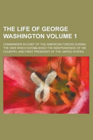 Cover of The Life of George Washington; Commander in Chief of the American Forces During the War Which Established the Independence of His Country, and First P