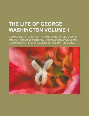 Book cover for The Life of George Washington; Commander in Chief of the American Forces During the War Which Established the Independence of His Country, and First P