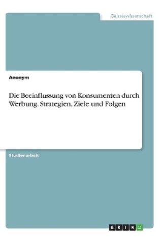 Cover of Die Beeinflussung von Konsumenten durch Werbung. Strategien, Ziele und Folgen