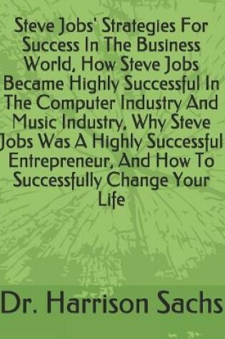 Cover of Steve Jobs' Strategies For Success In The Business World, How Steve Jobs Became Highly Successful In The Computer Industry And Music Industry, Why Steve Jobs Was A Highly Successful Entrepreneur, And How To Successfully Change Your Life