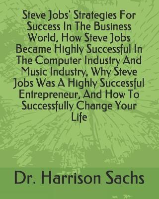 Book cover for Steve Jobs' Strategies For Success In The Business World, How Steve Jobs Became Highly Successful In The Computer Industry And Music Industry, Why Steve Jobs Was A Highly Successful Entrepreneur, And How To Successfully Change Your Life