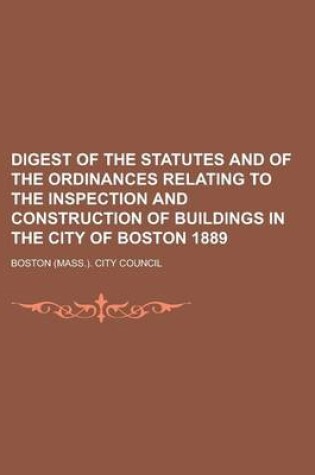 Cover of Digest of the Statutes and of the Ordinances Relating to the Inspection and Construction of Buildings in the City of Boston 1889