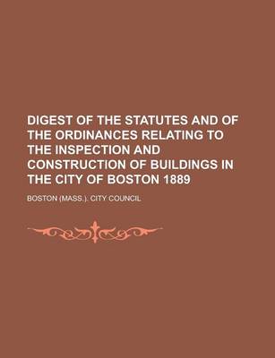 Book cover for Digest of the Statutes and of the Ordinances Relating to the Inspection and Construction of Buildings in the City of Boston 1889