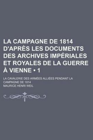 Cover of La Campagne de 1814 D'Apres Les Documents Des Archives Imperiales Et Royales de La Guerre a Vienne (1); La Cavalerie Des Armees Alliees Pendant La CA