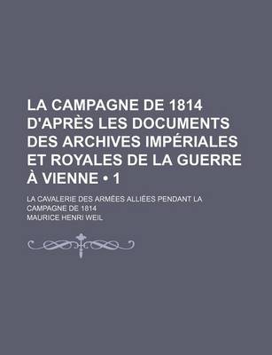 Book cover for La Campagne de 1814 D'Apres Les Documents Des Archives Imperiales Et Royales de La Guerre a Vienne (1); La Cavalerie Des Armees Alliees Pendant La CA