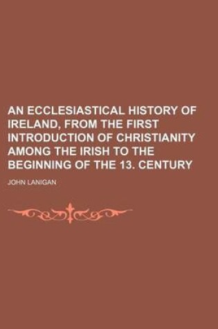 Cover of An Ecclesiastical History of Ireland, from the First Introduction of Christianity Among the Irish to the Beginning of the 13. Century