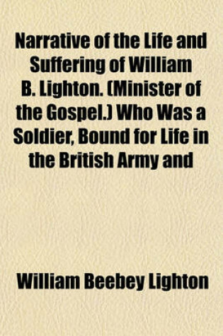 Cover of Narrative of the Life and Suffering of William B. Lighton. (Minister of the Gospel.) Who Was a Soldier, Bound for Life in the British Army and